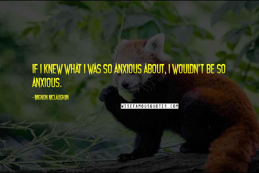 Mignon McLaughlin Quotes: If I knew what I was so anxious about, I wouldn't be so anxious.