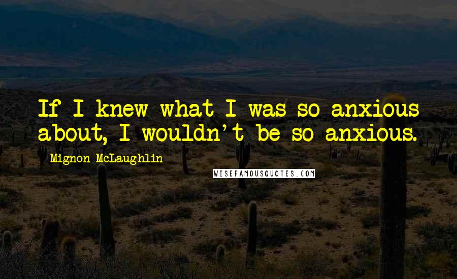 Mignon McLaughlin Quotes: If I knew what I was so anxious about, I wouldn't be so anxious.