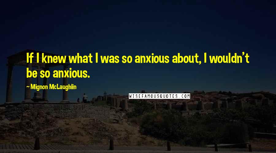 Mignon McLaughlin Quotes: If I knew what I was so anxious about, I wouldn't be so anxious.