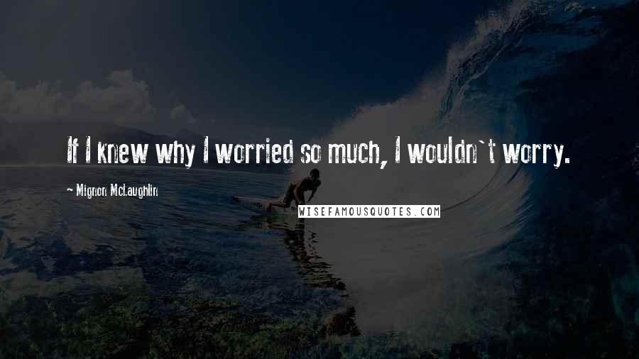 Mignon McLaughlin Quotes: If I knew why I worried so much, I wouldn't worry.