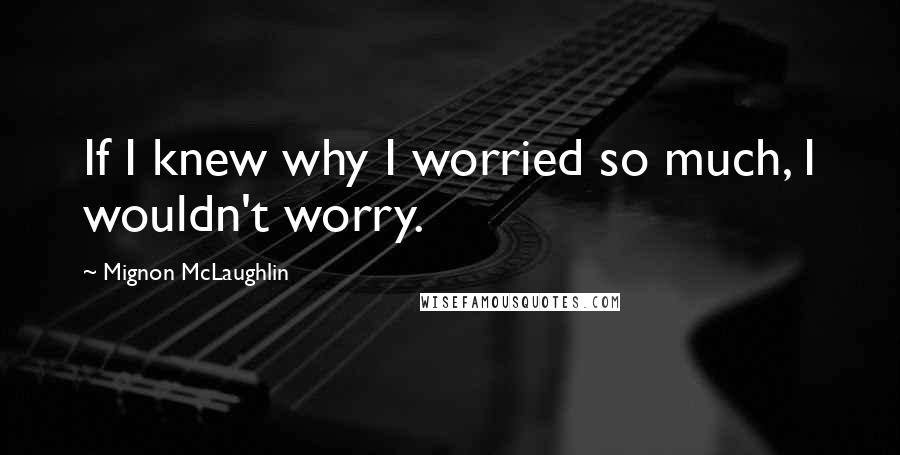 Mignon McLaughlin Quotes: If I knew why I worried so much, I wouldn't worry.