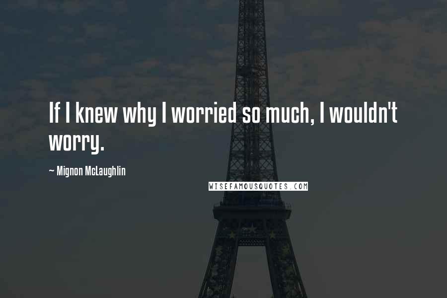 Mignon McLaughlin Quotes: If I knew why I worried so much, I wouldn't worry.