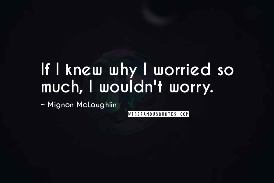 Mignon McLaughlin Quotes: If I knew why I worried so much, I wouldn't worry.