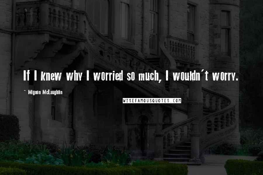 Mignon McLaughlin Quotes: If I knew why I worried so much, I wouldn't worry.