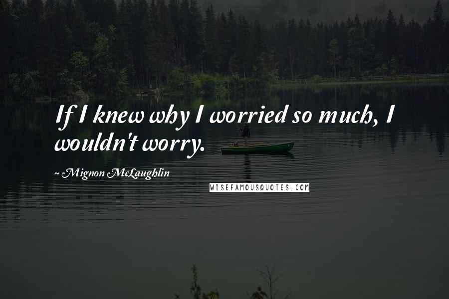 Mignon McLaughlin Quotes: If I knew why I worried so much, I wouldn't worry.