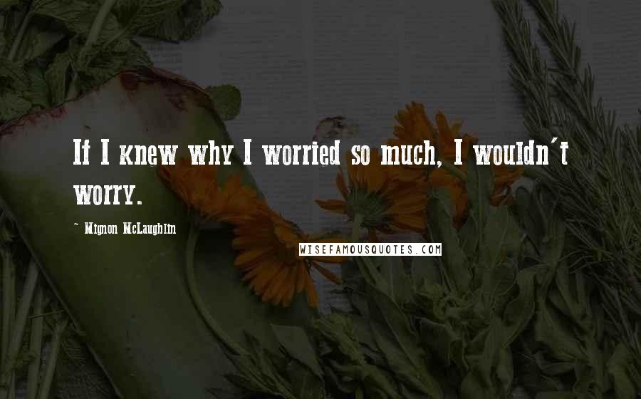 Mignon McLaughlin Quotes: If I knew why I worried so much, I wouldn't worry.