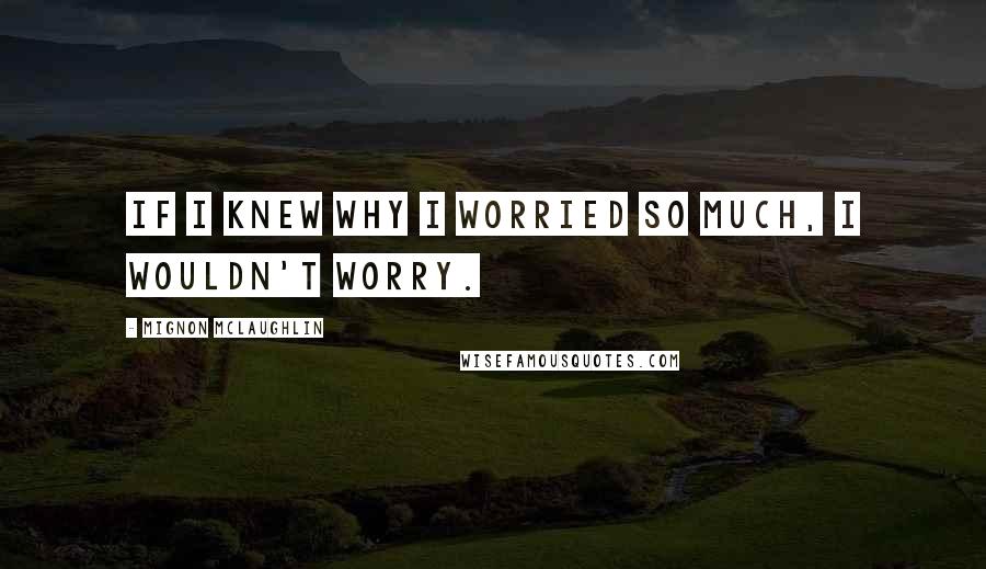 Mignon McLaughlin Quotes: If I knew why I worried so much, I wouldn't worry.