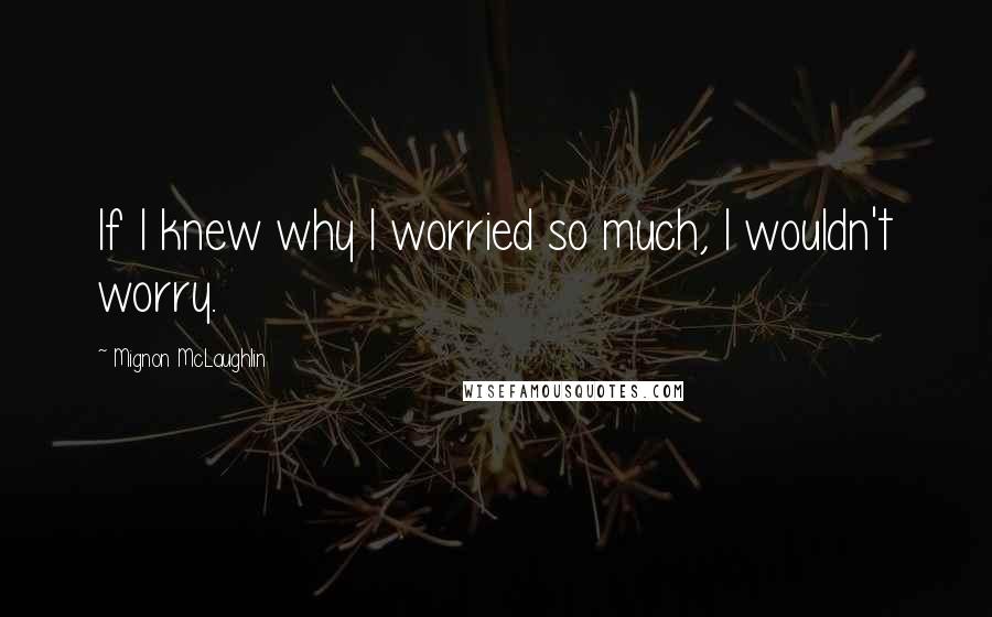 Mignon McLaughlin Quotes: If I knew why I worried so much, I wouldn't worry.