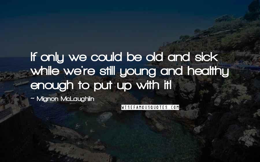 Mignon McLaughlin Quotes: If only we could be old and sick while we're still young and healthy enough to put up with it!