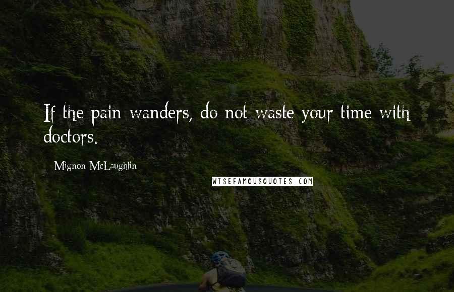 Mignon McLaughlin Quotes: If the pain wanders, do not waste your time with doctors.