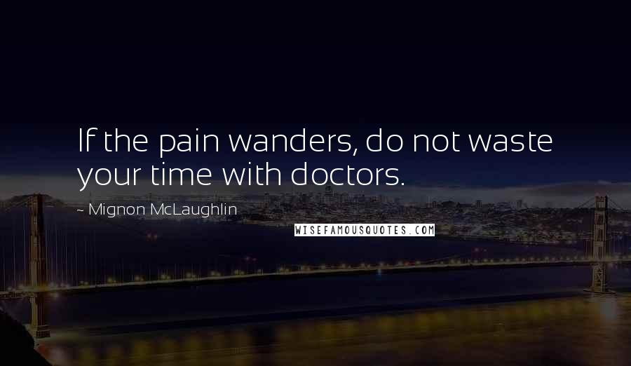 Mignon McLaughlin Quotes: If the pain wanders, do not waste your time with doctors.