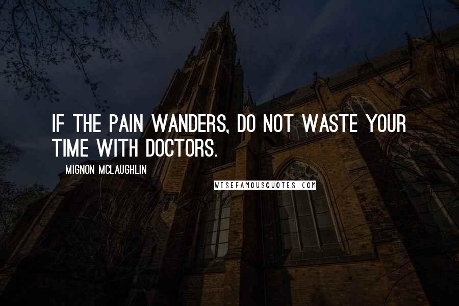 Mignon McLaughlin Quotes: If the pain wanders, do not waste your time with doctors.