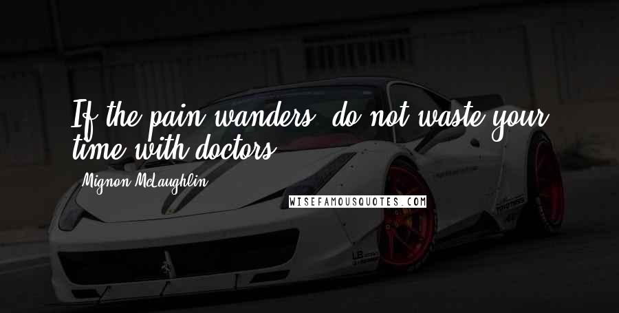 Mignon McLaughlin Quotes: If the pain wanders, do not waste your time with doctors.