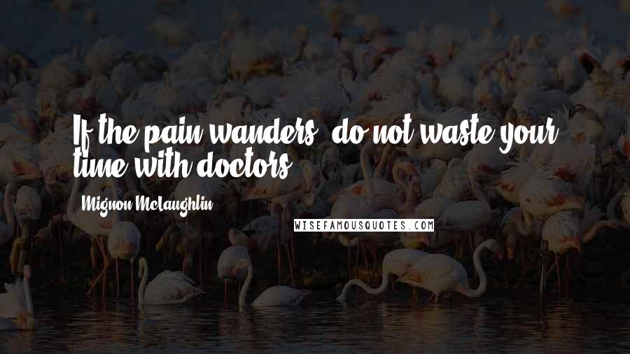 Mignon McLaughlin Quotes: If the pain wanders, do not waste your time with doctors.