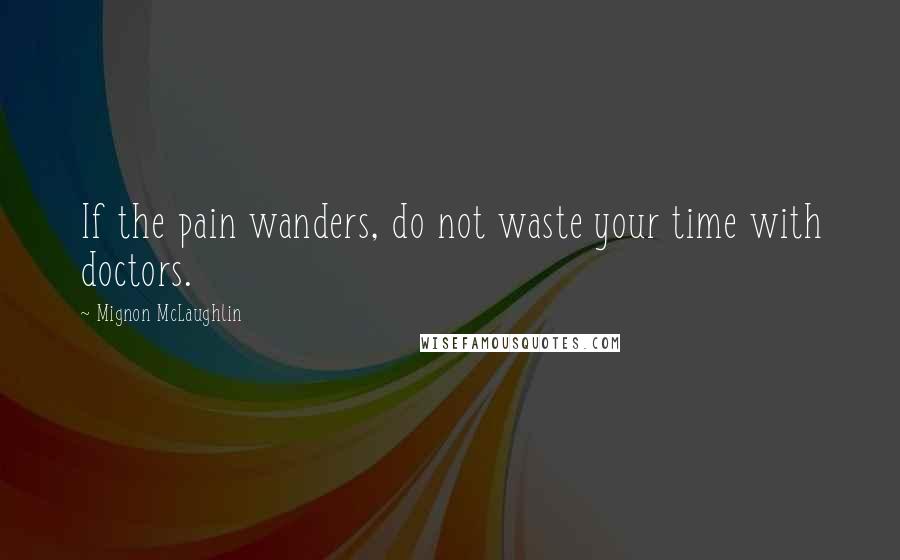 Mignon McLaughlin Quotes: If the pain wanders, do not waste your time with doctors.