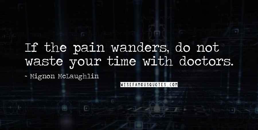 Mignon McLaughlin Quotes: If the pain wanders, do not waste your time with doctors.