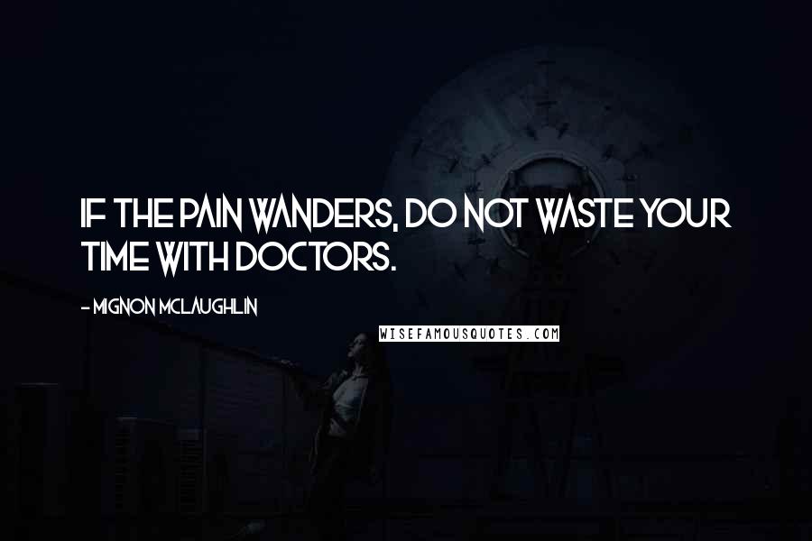 Mignon McLaughlin Quotes: If the pain wanders, do not waste your time with doctors.