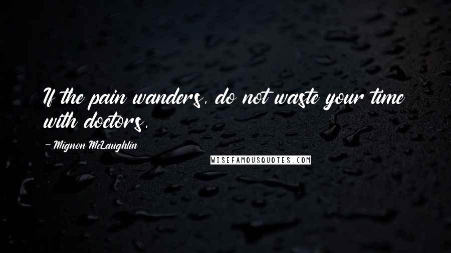 Mignon McLaughlin Quotes: If the pain wanders, do not waste your time with doctors.