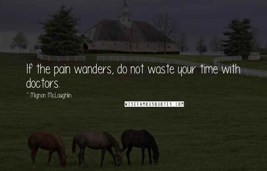 Mignon McLaughlin Quotes: If the pain wanders, do not waste your time with doctors.