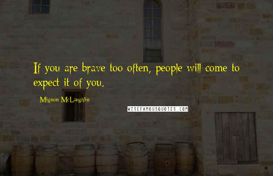 Mignon McLaughlin Quotes: If you are brave too often, people will come to expect it of you.