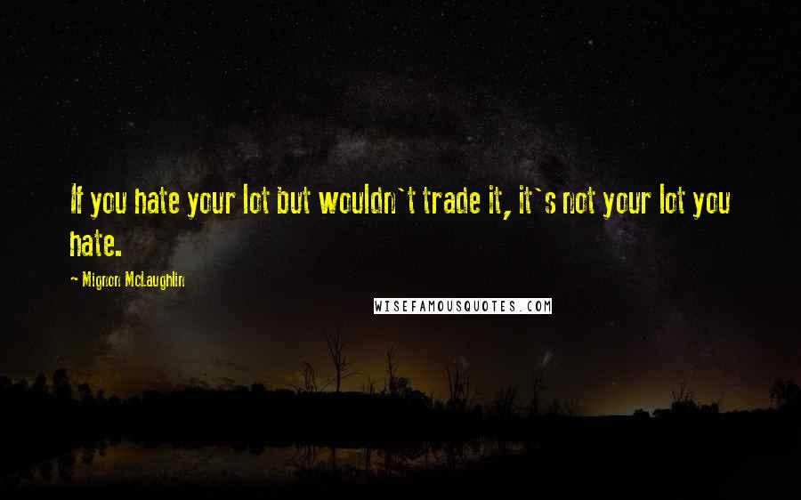 Mignon McLaughlin Quotes: If you hate your lot but wouldn't trade it, it's not your lot you hate.