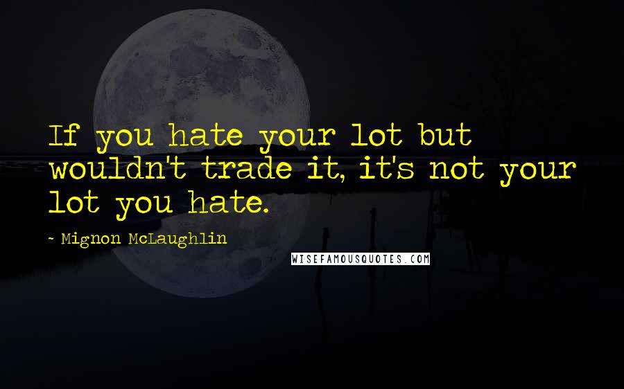 Mignon McLaughlin Quotes: If you hate your lot but wouldn't trade it, it's not your lot you hate.