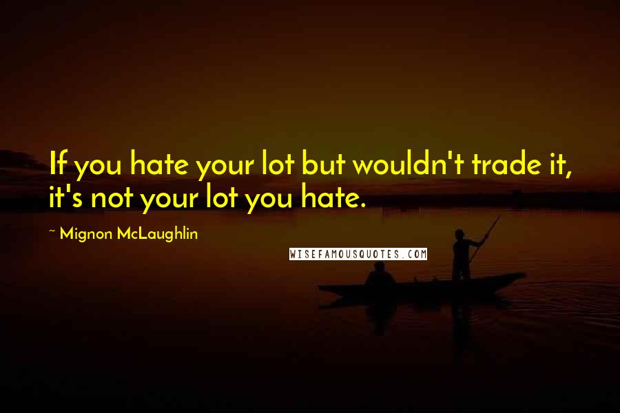 Mignon McLaughlin Quotes: If you hate your lot but wouldn't trade it, it's not your lot you hate.