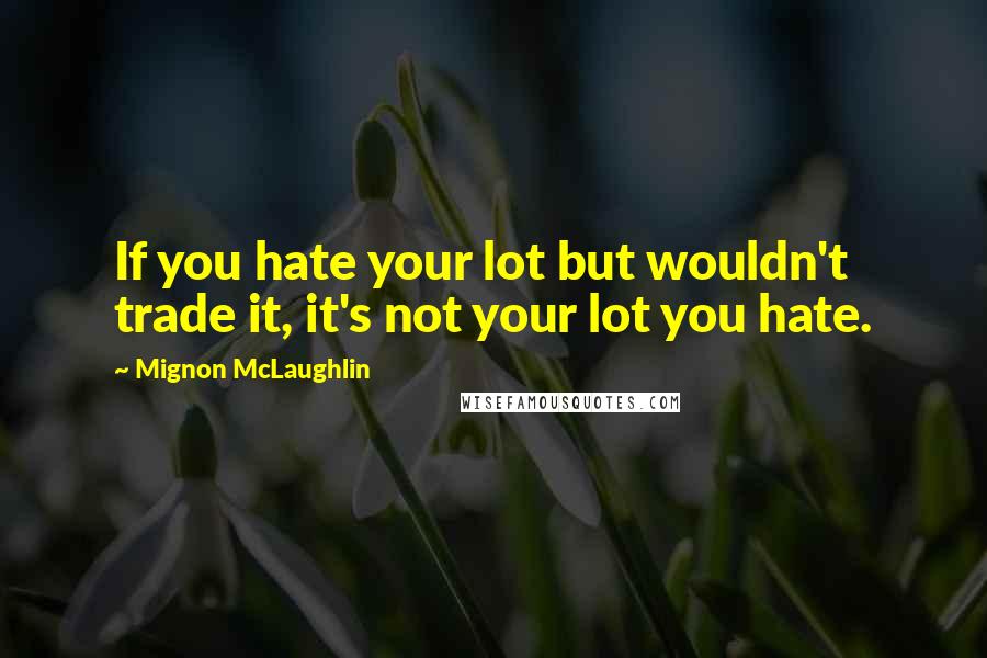 Mignon McLaughlin Quotes: If you hate your lot but wouldn't trade it, it's not your lot you hate.