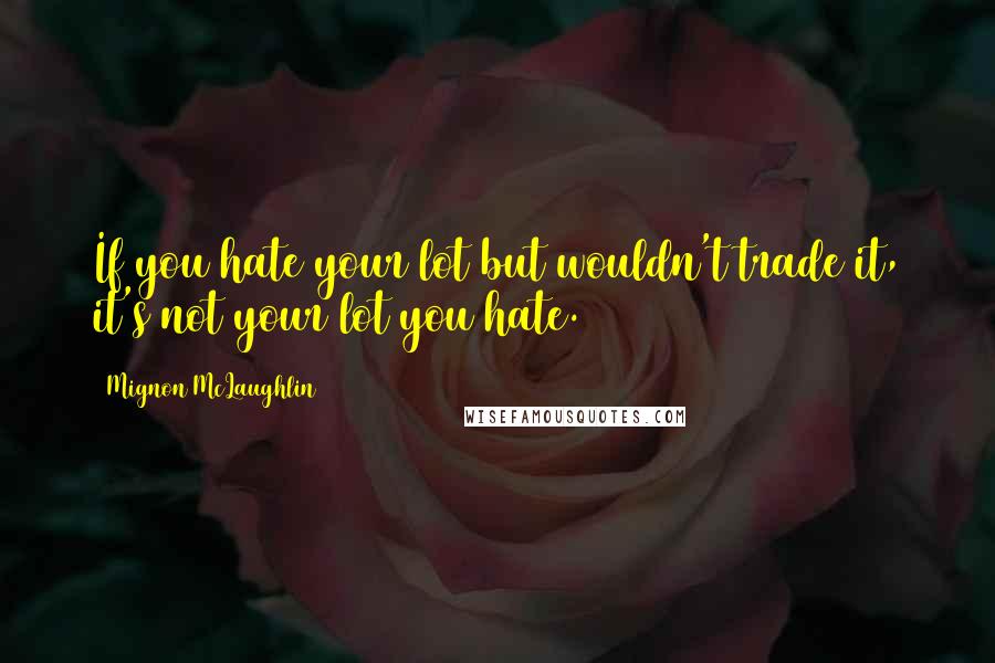 Mignon McLaughlin Quotes: If you hate your lot but wouldn't trade it, it's not your lot you hate.