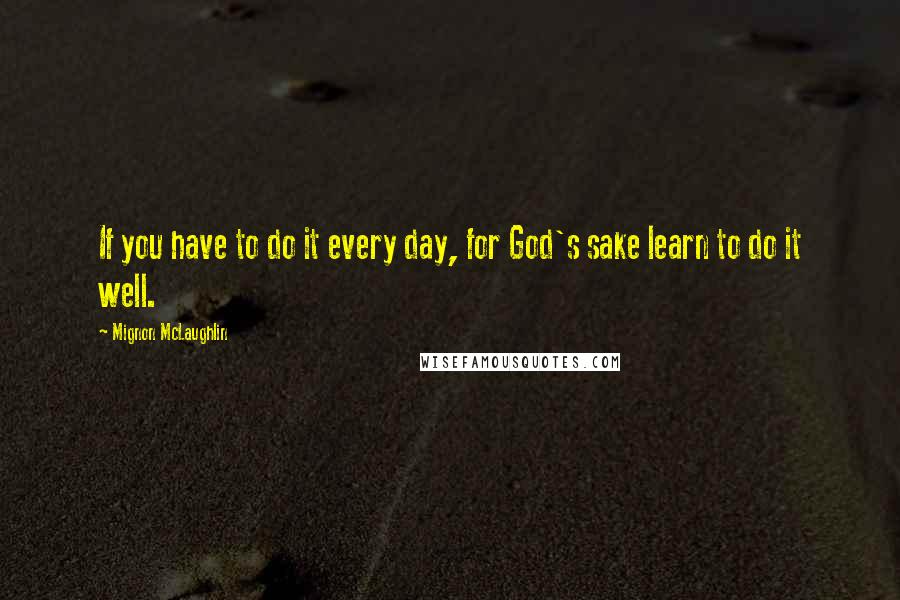 Mignon McLaughlin Quotes: If you have to do it every day, for God's sake learn to do it well.