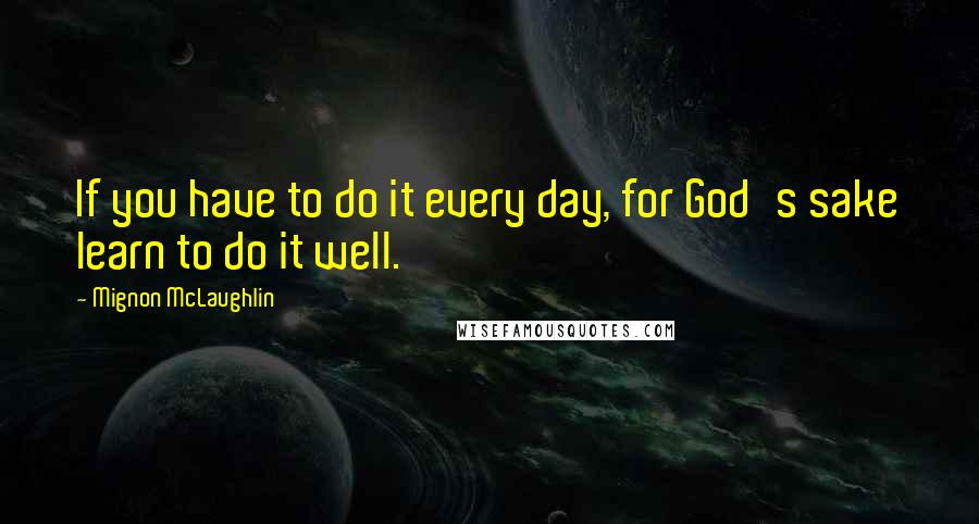 Mignon McLaughlin Quotes: If you have to do it every day, for God's sake learn to do it well.