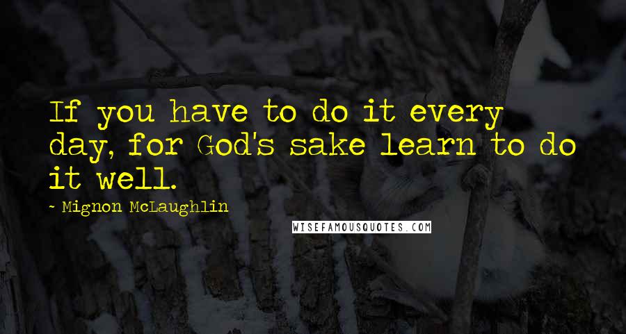 Mignon McLaughlin Quotes: If you have to do it every day, for God's sake learn to do it well.