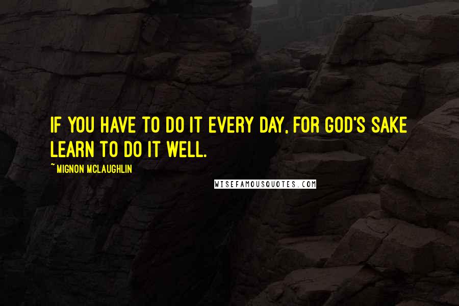 Mignon McLaughlin Quotes: If you have to do it every day, for God's sake learn to do it well.