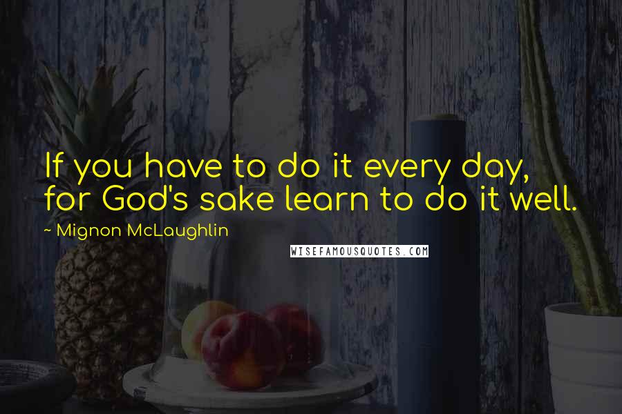 Mignon McLaughlin Quotes: If you have to do it every day, for God's sake learn to do it well.