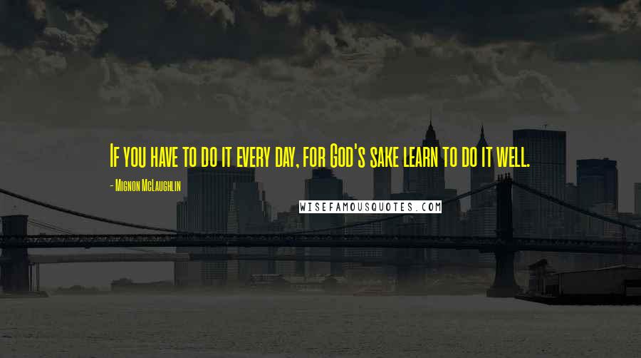 Mignon McLaughlin Quotes: If you have to do it every day, for God's sake learn to do it well.