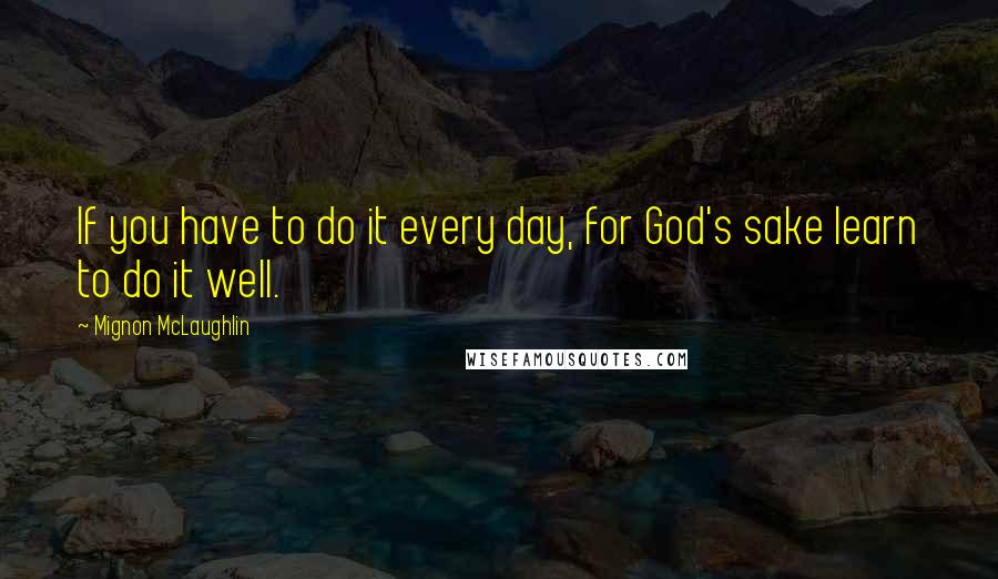 Mignon McLaughlin Quotes: If you have to do it every day, for God's sake learn to do it well.