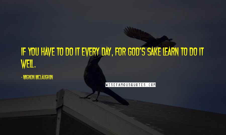 Mignon McLaughlin Quotes: If you have to do it every day, for God's sake learn to do it well.