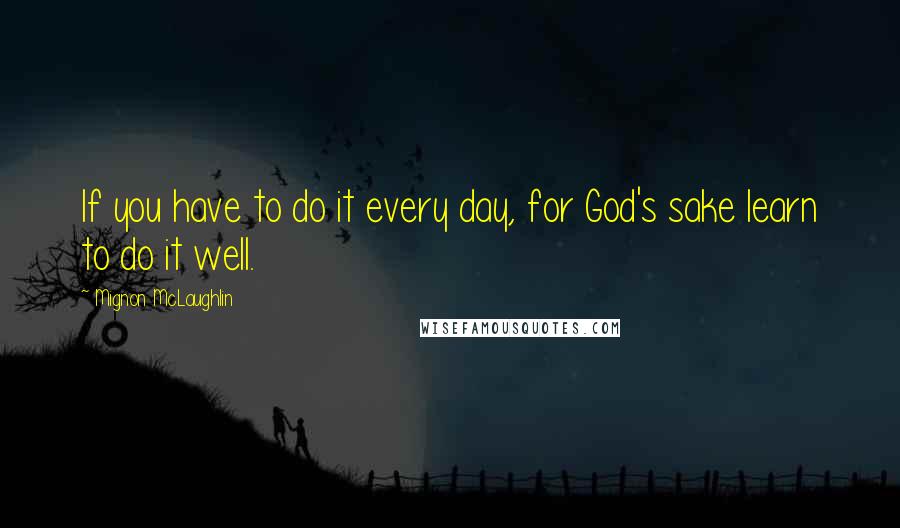 Mignon McLaughlin Quotes: If you have to do it every day, for God's sake learn to do it well.