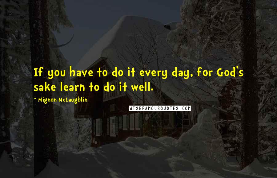 Mignon McLaughlin Quotes: If you have to do it every day, for God's sake learn to do it well.