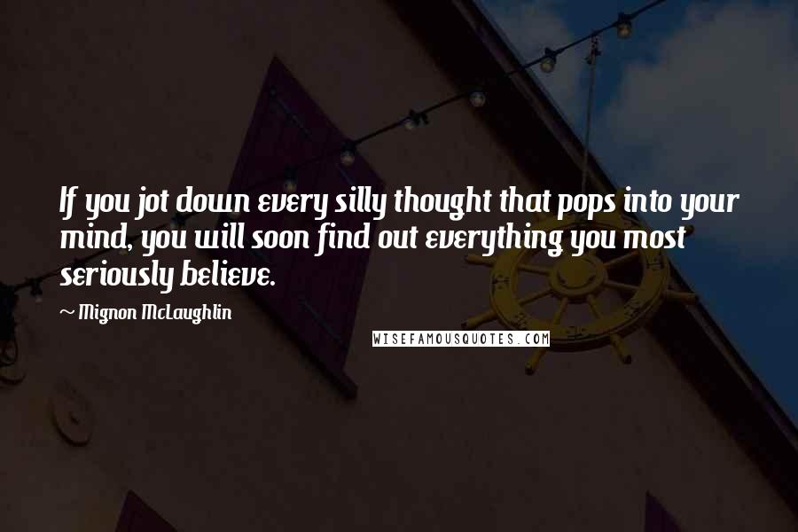 Mignon McLaughlin Quotes: If you jot down every silly thought that pops into your mind, you will soon find out everything you most seriously believe.