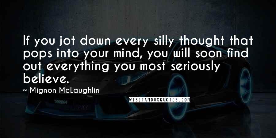 Mignon McLaughlin Quotes: If you jot down every silly thought that pops into your mind, you will soon find out everything you most seriously believe.