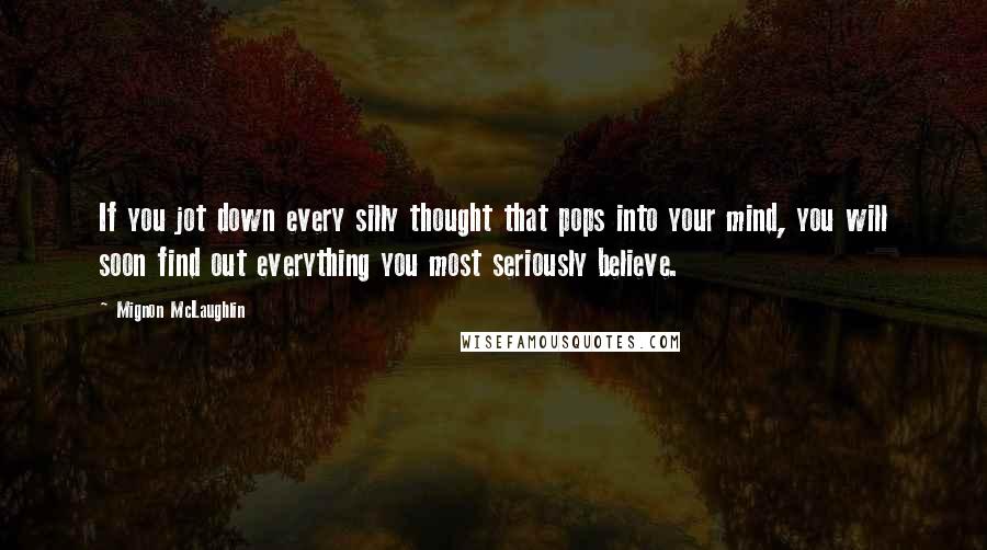 Mignon McLaughlin Quotes: If you jot down every silly thought that pops into your mind, you will soon find out everything you most seriously believe.