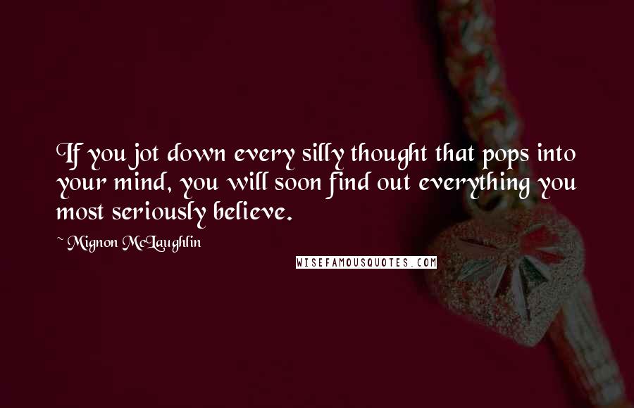 Mignon McLaughlin Quotes: If you jot down every silly thought that pops into your mind, you will soon find out everything you most seriously believe.