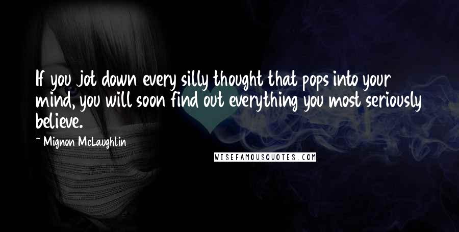 Mignon McLaughlin Quotes: If you jot down every silly thought that pops into your mind, you will soon find out everything you most seriously believe.