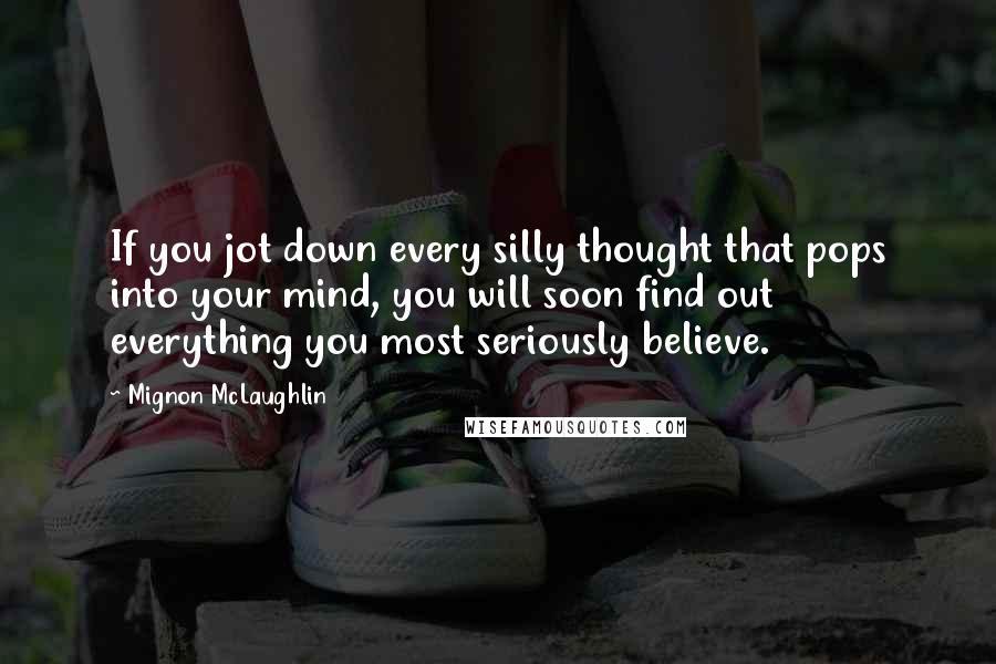 Mignon McLaughlin Quotes: If you jot down every silly thought that pops into your mind, you will soon find out everything you most seriously believe.