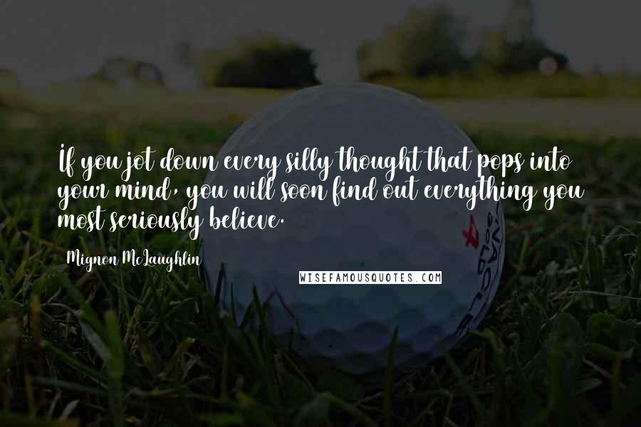 Mignon McLaughlin Quotes: If you jot down every silly thought that pops into your mind, you will soon find out everything you most seriously believe.