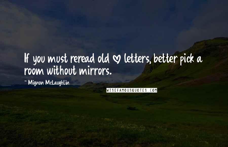 Mignon McLaughlin Quotes: If you must reread old love letters, better pick a room without mirrors.