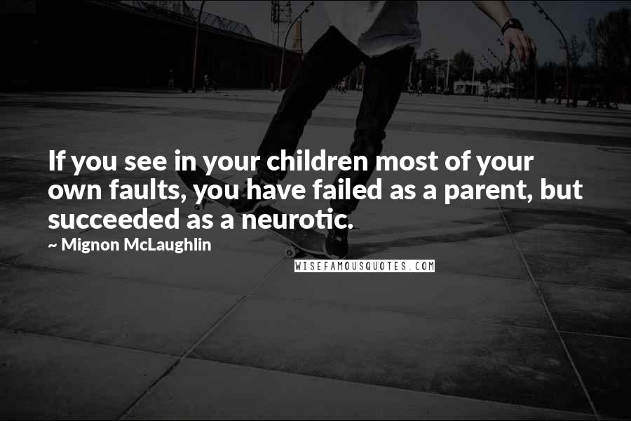 Mignon McLaughlin Quotes: If you see in your children most of your own faults, you have failed as a parent, but succeeded as a neurotic.