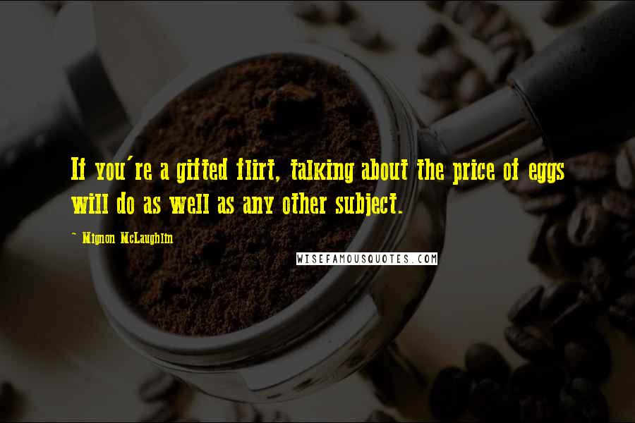 Mignon McLaughlin Quotes: If you're a gifted flirt, talking about the price of eggs will do as well as any other subject.