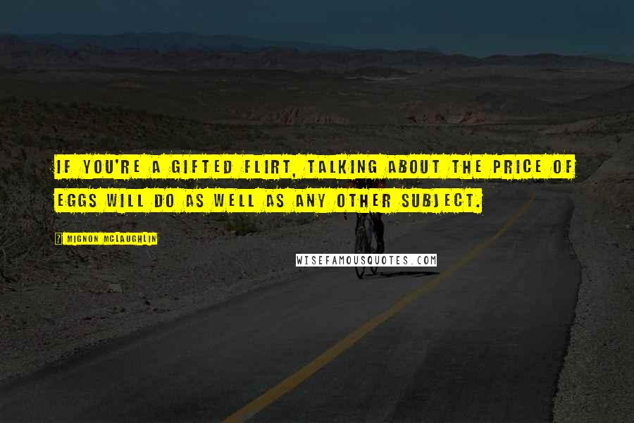 Mignon McLaughlin Quotes: If you're a gifted flirt, talking about the price of eggs will do as well as any other subject.